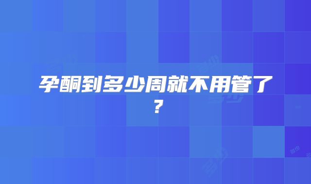 孕酮到多少周就不用管了？