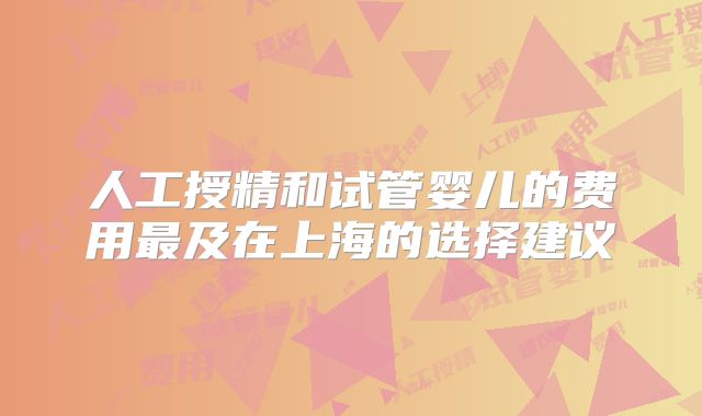人工授精和试管婴儿的费用最及在上海的选择建议