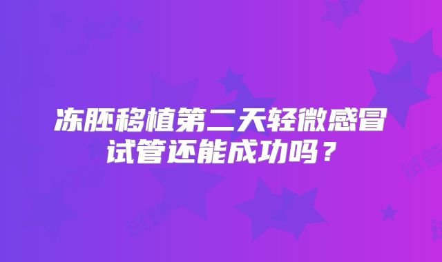 冻胚移植第二天轻微感冒试管还能成功吗？