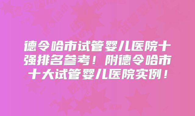 德令哈市试管婴儿医院十强排名参考！附德令哈市十大试管婴儿医院实例！