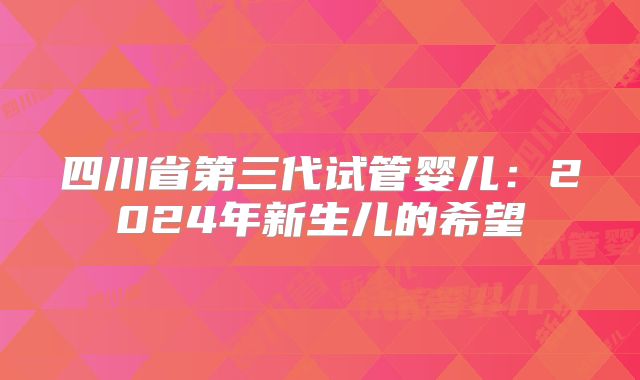 四川省第三代试管婴儿:2024年新生儿的希望