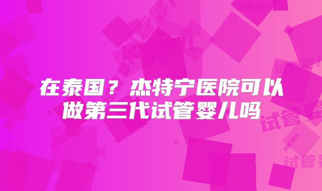 在泰国？杰特宁医院可以做第三代试管婴儿吗