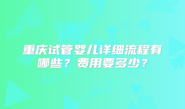 重庆试管婴儿详细流程有哪些?费用要多少?