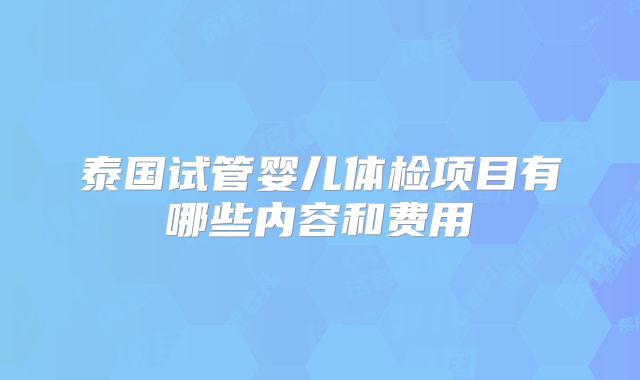 泰国试管婴儿体检项目有哪些内容和费用