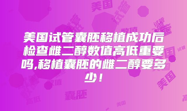 美国试管囊胚移植成功后检查雌二醇数值高低重要吗,移植囊胚的雌二醇要多少！