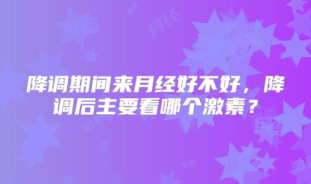 降调期间来月经好不好，降调后主要看哪个激素？