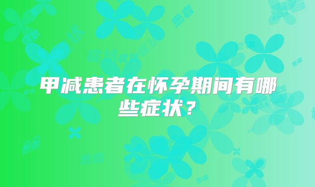 甲减患者在怀孕期间有哪些症状？