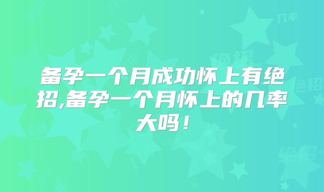 备孕一个月成功怀上有绝招,备孕一个月怀上的几率大吗!