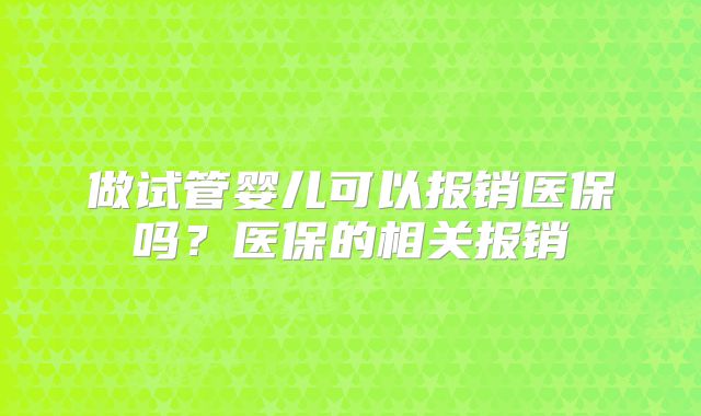 做试管婴儿可以报销医保吗?医保的相关报销