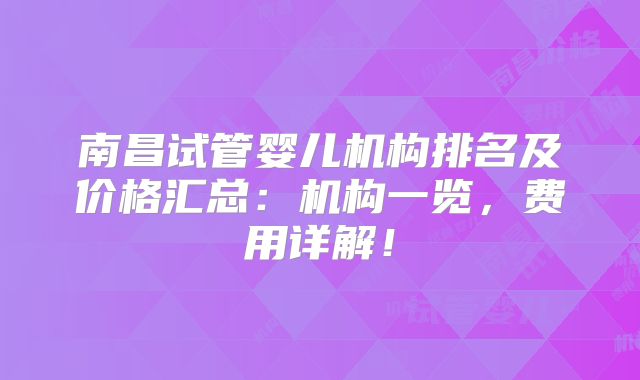南昌试管婴儿机构排名及价格汇总：机构一览，费用详解！