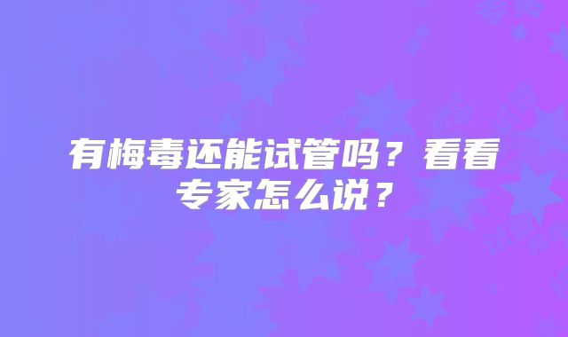 有梅毒还能试管吗？看看专家怎么说？
