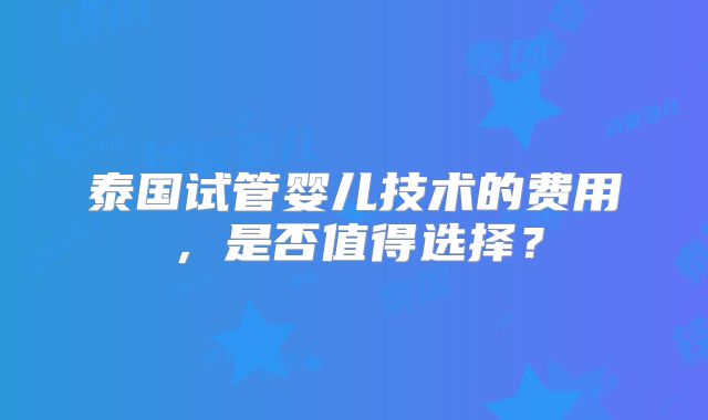 泰国试管婴儿技术的费用，是否值得选择？