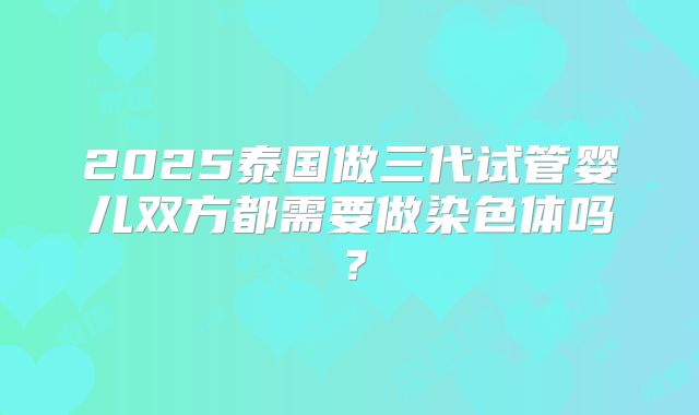2025泰国做三代试管婴儿双方都需要做染色体吗?