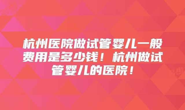 杭州医院做试管婴儿一般费用是多少钱！杭州做试管婴儿的医院！