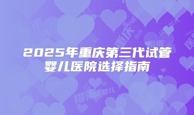 2025年重庆第三代试管婴儿医院选择指南