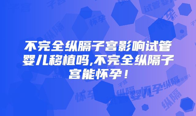 不完全纵膈子宫影响试管婴儿移植吗,不完全纵隔子宫能怀孕！