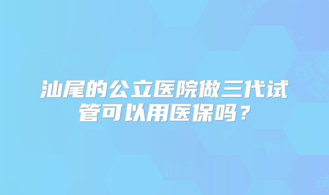 汕尾的公立医院做三代试管可以用医保吗？