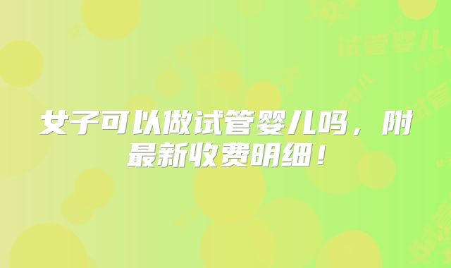 女子可以做试管婴儿吗，附最新收费明细！