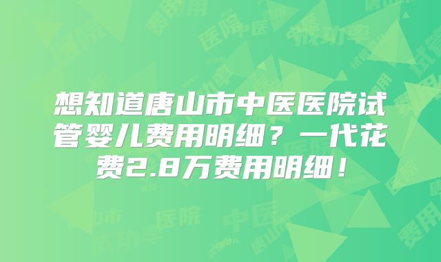 想知道唐山市中医医院试管婴儿费用明细?一代花费2.8万费用明细!