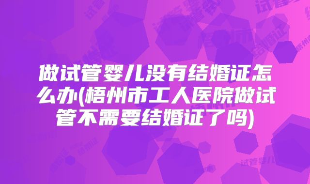 做试管婴儿没有结婚证怎么办(梧州市工人医院做试管不需要结婚证了吗)