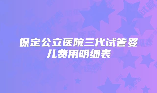 保定公立医院三代试管婴儿费用明细表