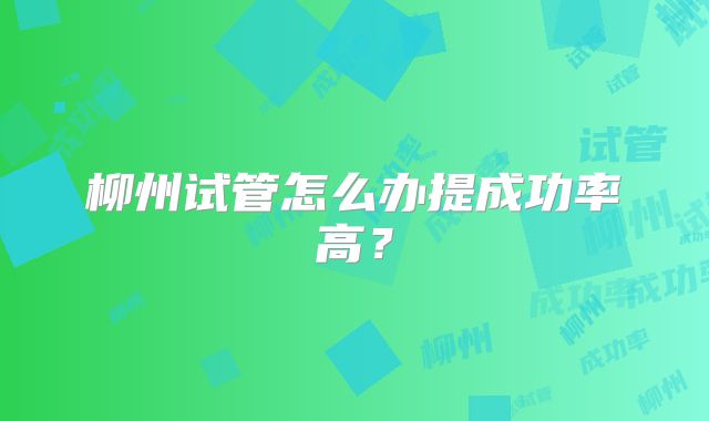 柳州试管怎么办提成功率高?
