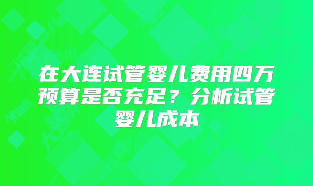 在大连试管婴儿费用四万预算是否充足？分析试管婴儿成本