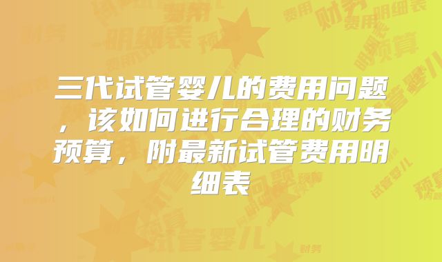 三代试管婴儿的费用问题,该如何进行合理的财务预算,附最新试管费用明细表
