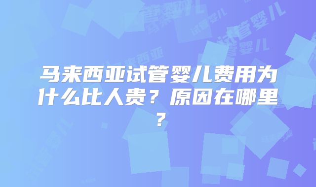 马来西亚试管婴儿费用为什么比人贵?原因在哪里?