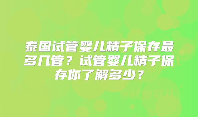 泰国试管婴儿精子保存最多几管?试管婴儿精子保存你了解多少?