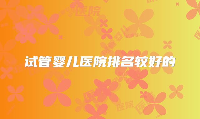 试管婴儿医院排名较好的