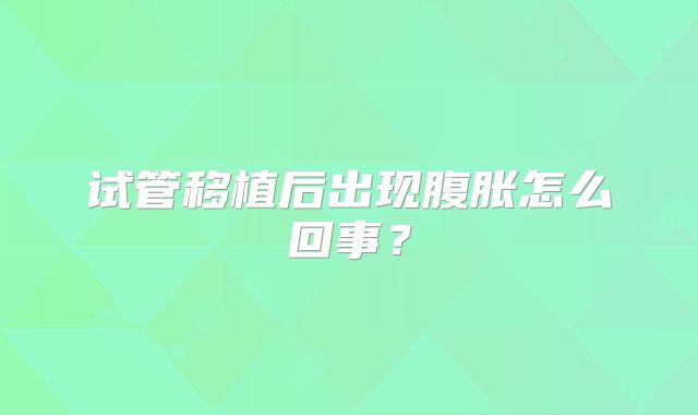 试管移植后出现腹胀怎么回事？