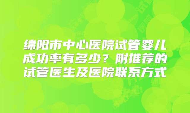 绵阳市中心医院试管婴儿成功率有多少?附推荐的试管医生及医院联系方式