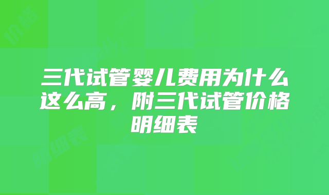 三代试管婴儿费用为什么这么高,附三代试管价格明细表
