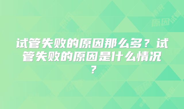 试管失败的原因那么多?试管失败的原因是什么情况?