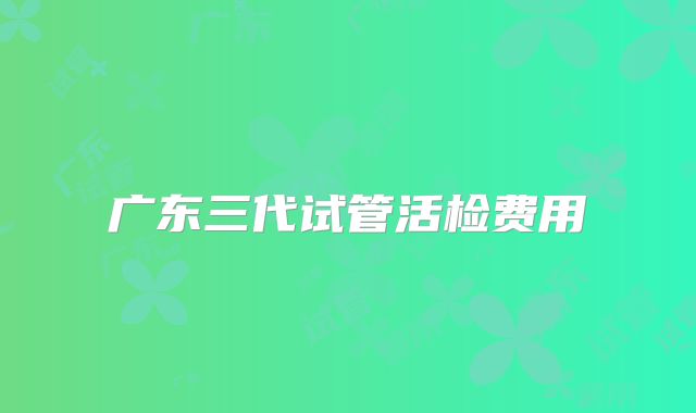 广东三代试管活检费用