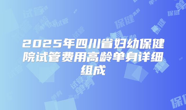 2025年四川省妇幼保健院试管费用高龄单身详细组成