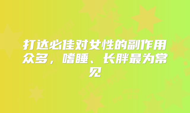 打达必佳对女性的副作用众多，嗜睡、长胖最为常见