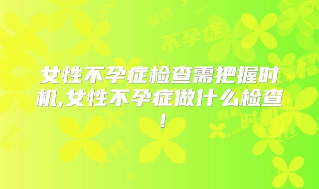 女性不孕症检查需把握时机,女性不孕症做什么检查！