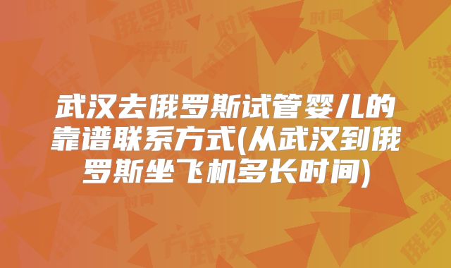 武汉去俄罗斯试管婴儿的靠谱联系方式(从武汉到俄罗斯坐飞机多长时间)