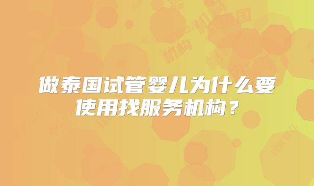 做泰国试管婴儿为什么要使用找服务机构？
