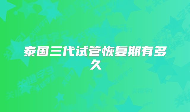泰国三代试管恢复期有多久