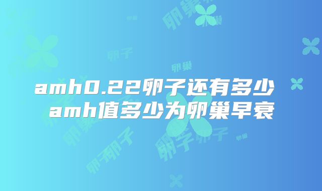 amh0.22卵子还有多少 amh值多少为卵巢早衰