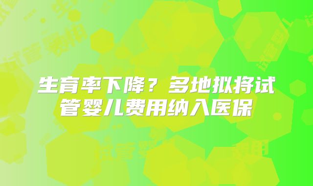 生育率下降？多地拟将试管婴儿费用纳入医保