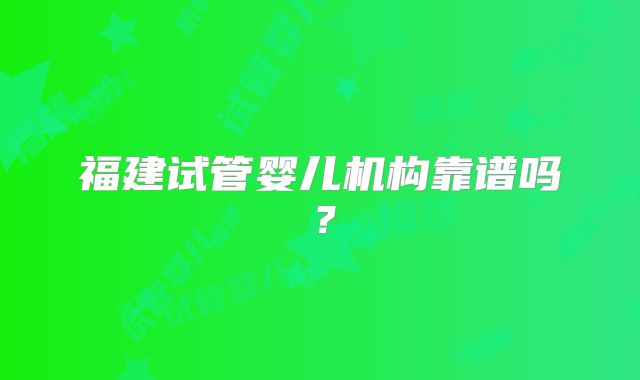 福建试管婴儿机构靠谱吗?