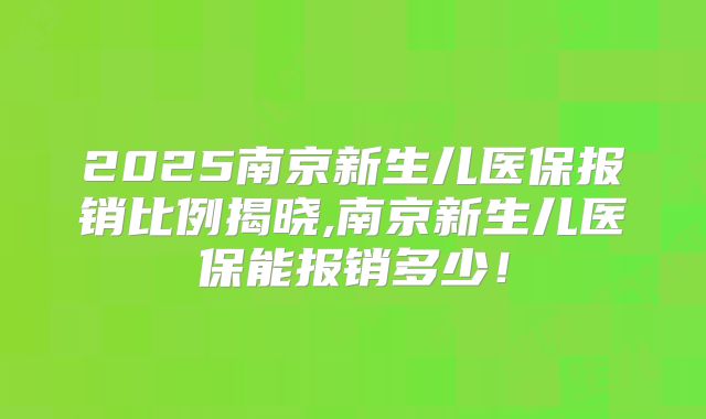 2025南京新生儿医保报销比例揭晓,南京新生儿医保能报销多少!