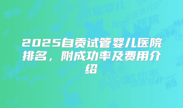 2025自贡试管婴儿医院排名，附成功率及费用介绍