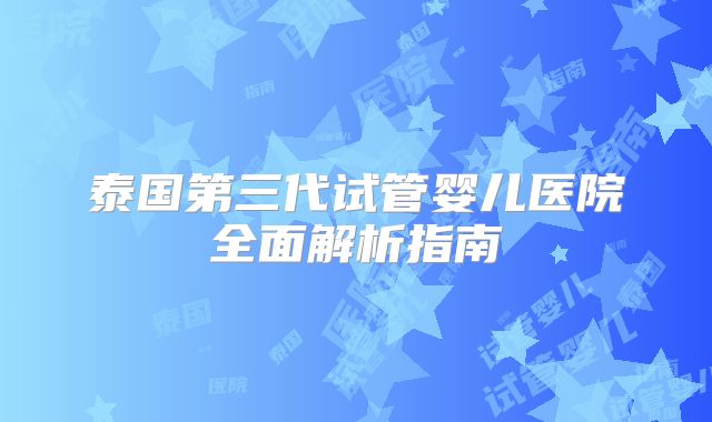 泰国第三代试管婴儿医院全面解析指南
