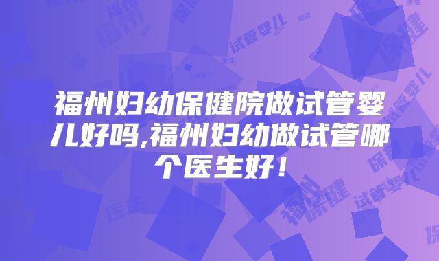 福州妇幼保健院做试管婴儿好吗,福州妇幼做试管哪个医生好！