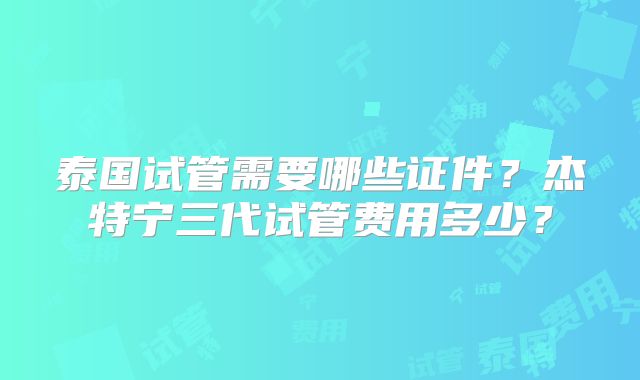 泰国试管需要哪些证件？杰特宁三代试管费用多少？
